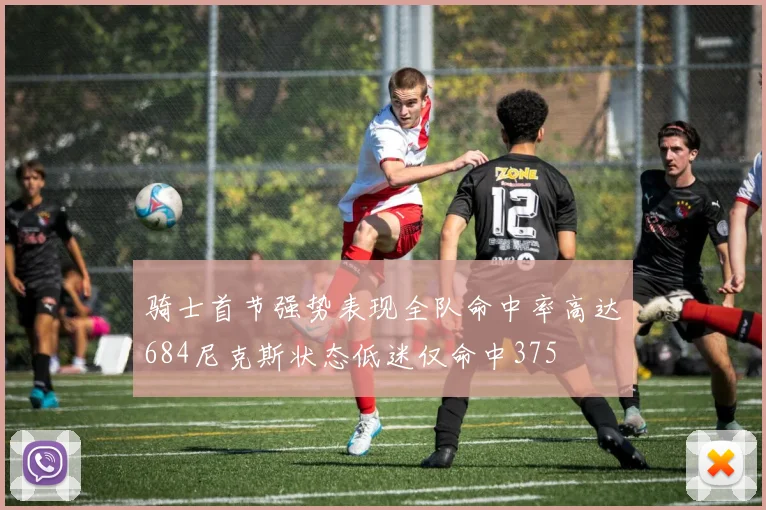 骑士首节强势表现全队命中率高达684尼克斯状态低迷仅命中375