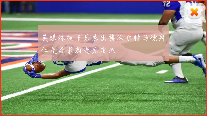 英媒称纽卡乐意出售沃尔特马德拜仁是否求购尚无定论