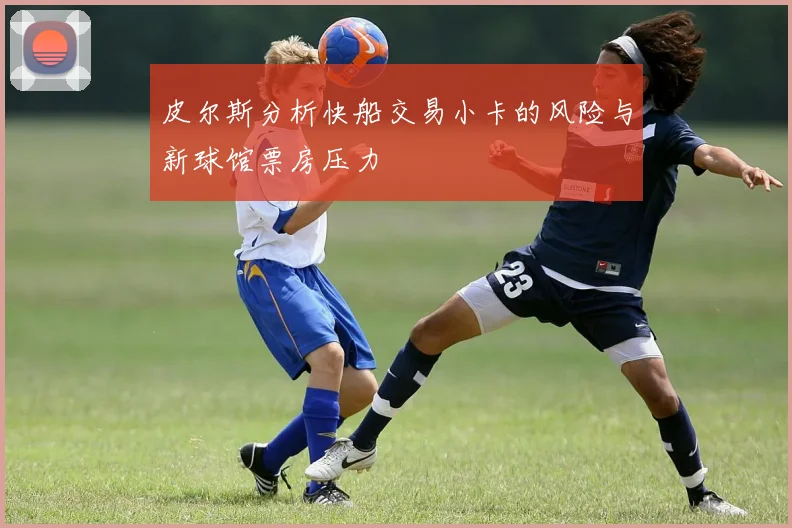 皮尔斯分析快船交易小卡的风险与新球馆票房压力