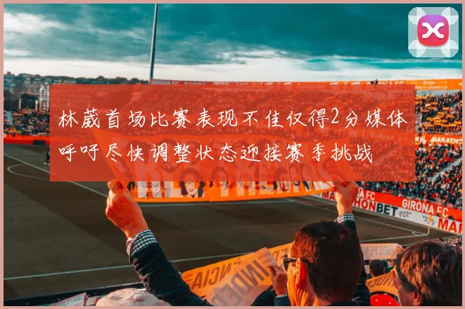 林葳首场比赛表现不佳仅得2分媒体呼吁尽快调整状态迎接赛季挑战
