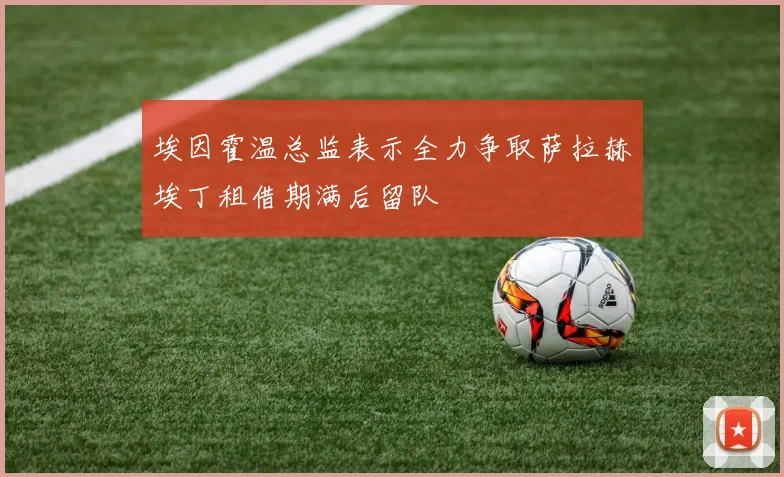 埃因霍温总监表示全力争取萨拉赫埃丁租借期满后留队