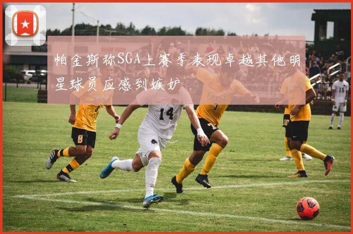 帕金斯称SGA上赛季表现卓越其他明星球员应感到嫉妒