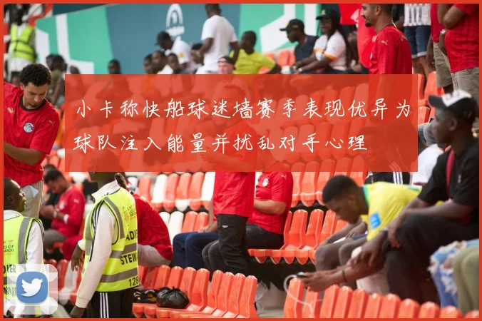 小卡称快船球迷墙赛季表现优异为球队注入能量并扰乱对手心理