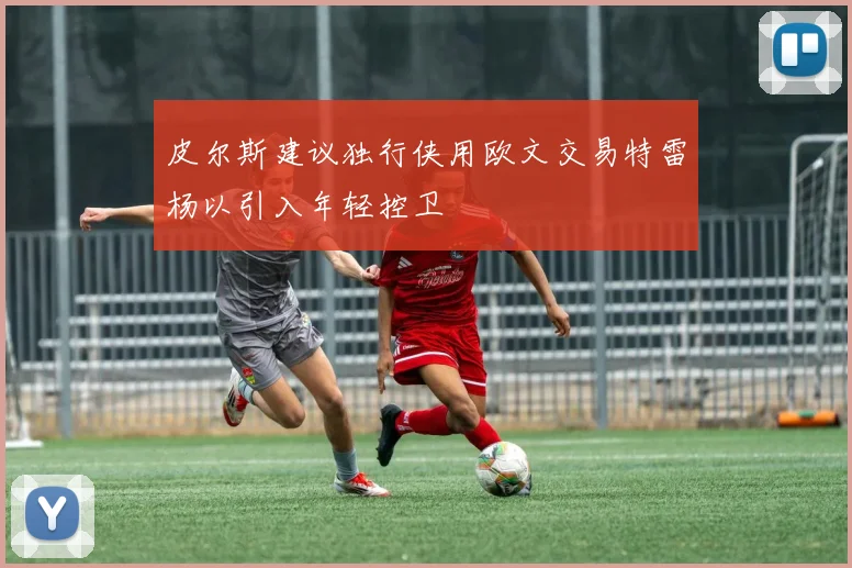 皮尔斯建议独行侠用欧文交易特雷杨以引入年轻控卫