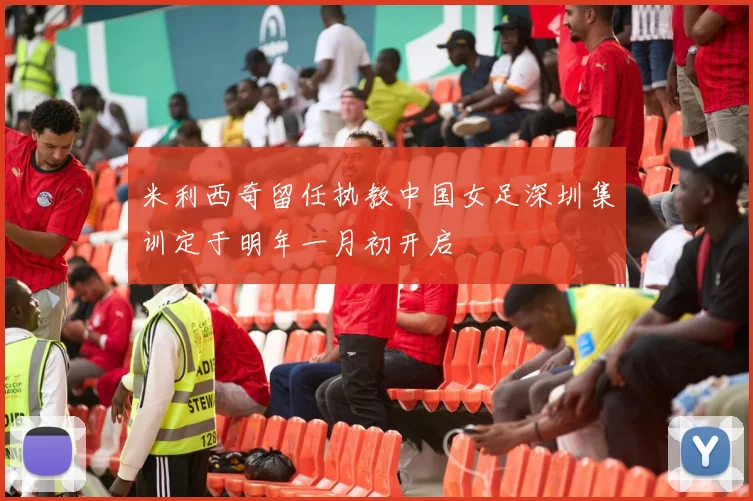 米利西奇留任执教中国女足深圳集训定于明年一月初开启