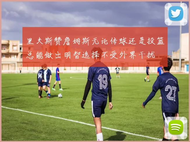 里夫斯赞詹姆斯无论传球还是投篮总能做出明智选择不受外界干扰