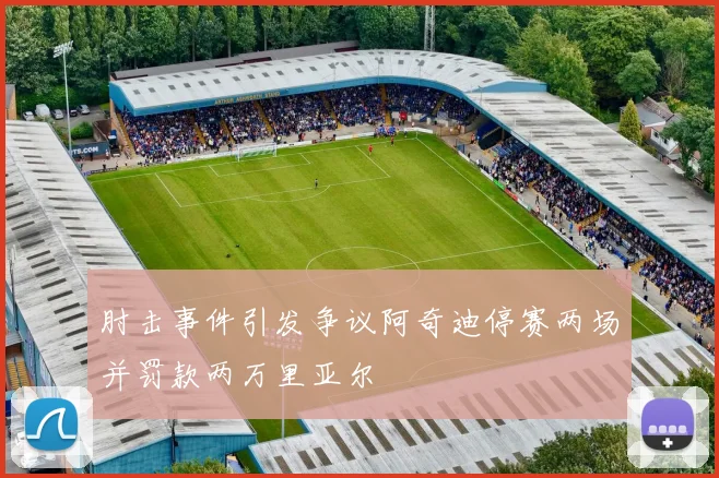 肘击事件引发争议阿奇迪停赛两场并罚款两万里亚尔