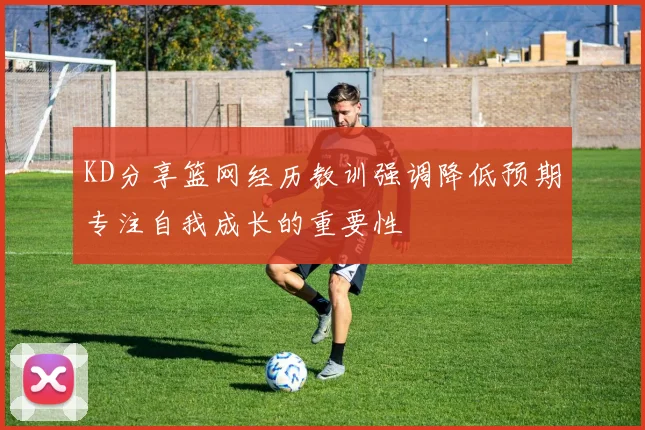 KD分享篮网经历教训强调降低预期专注自我成长的重要性