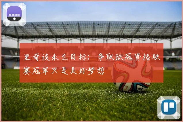 里奇谈米兰目标：争取欧冠资格联赛冠军只是美好梦想