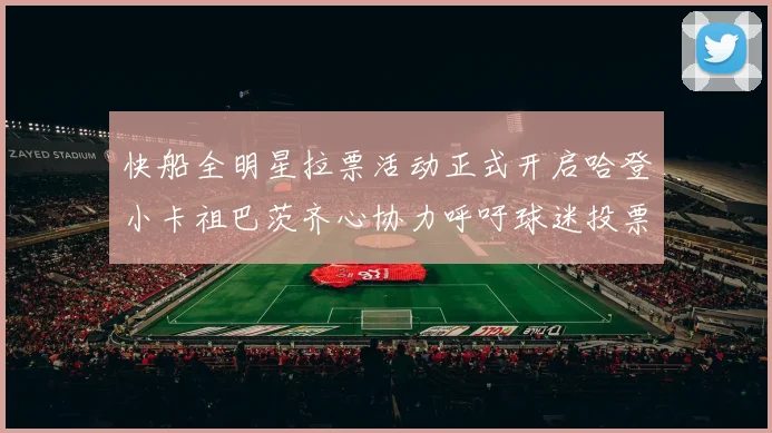 快船全明星拉票活动正式开启哈登小卡祖巴茨齐心协力呼吁球迷投票