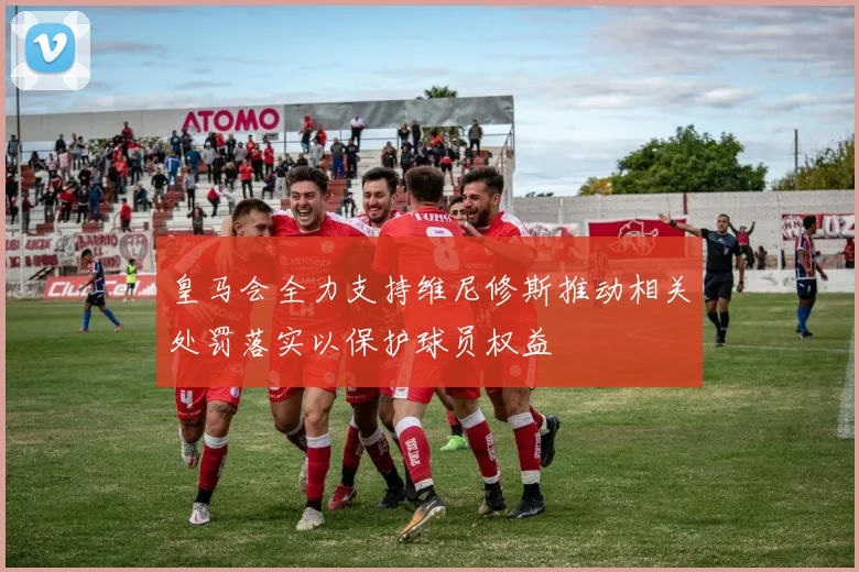 皇马会全力支持维尼修斯推动相关处罚落实以保护球员权益