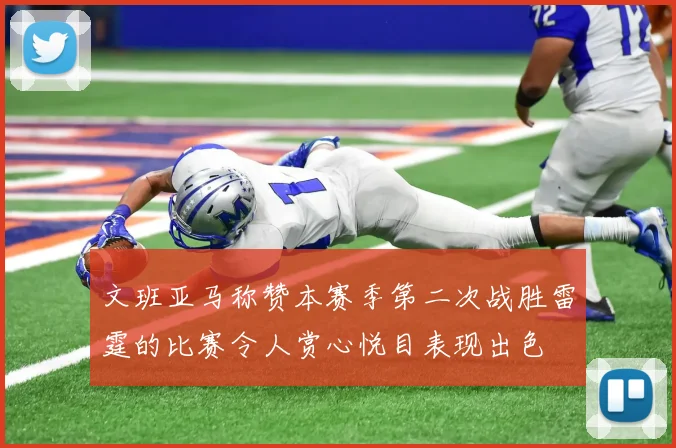 文班亚马称赞本赛季第二次战胜雷霆的比赛令人赏心悦目表现出色