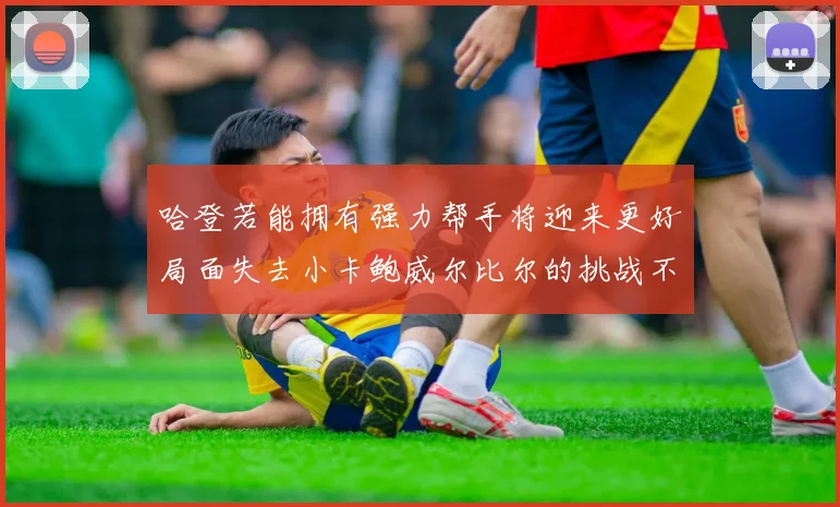 哈登若能拥有强力帮手将迎来更好局面失去小卡鲍威尔比尔的挑战不容小觑