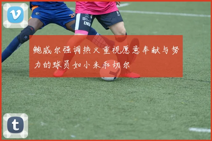 鲍威尔强调热火重视愿意奉献与努力的球员如小米和切尔