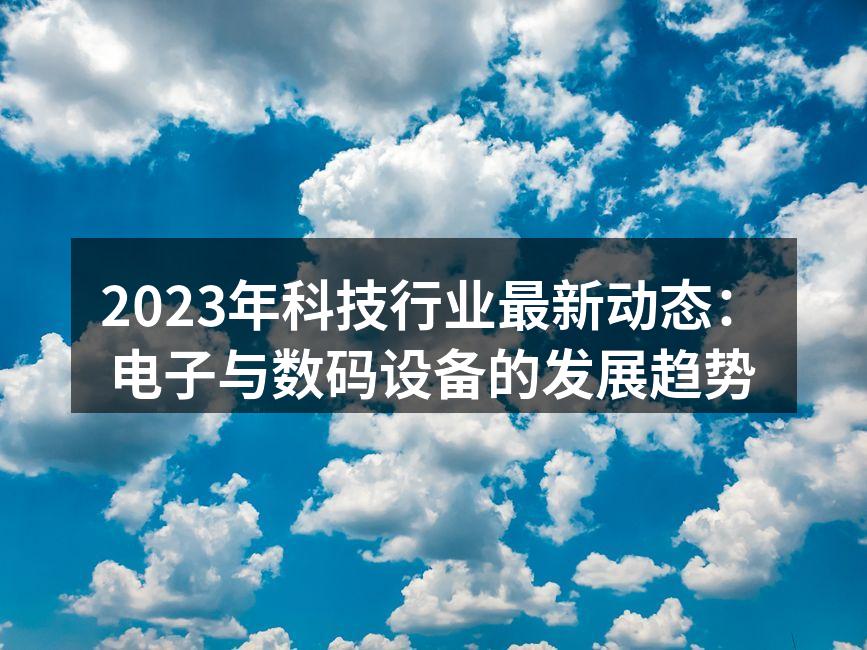 2023年科技行业最新动态：电子与数码设备的发展趋势